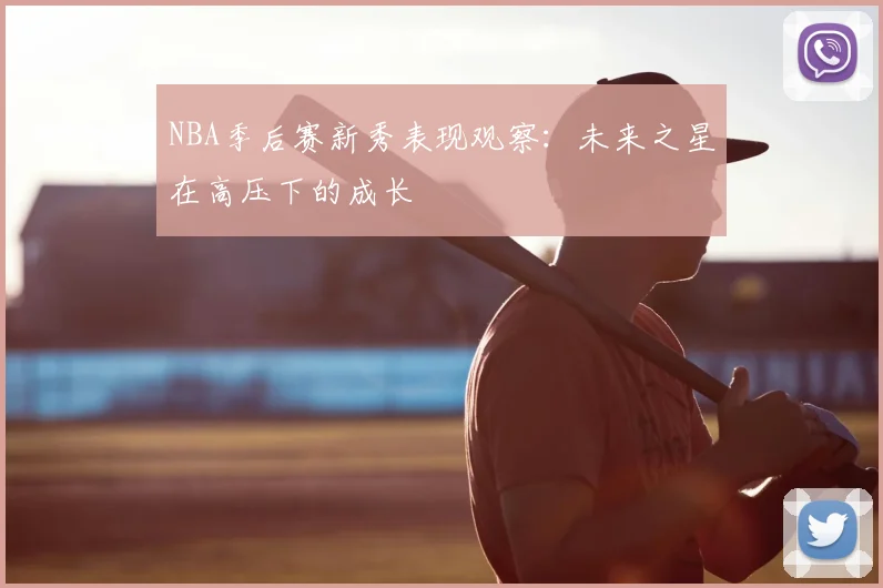 NBA季后赛新秀表现观察：未来之星在高压下的成长