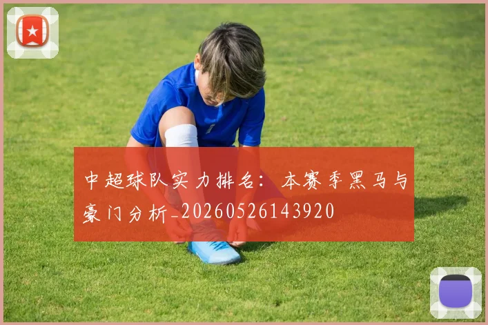 中超球队实力排名：本赛季黑马与豪门分析_20260526143920