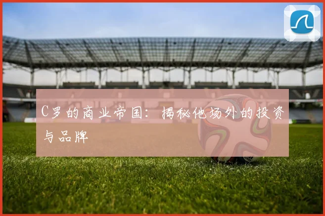 C罗的商业帝国：揭秘他场外的投资与品牌