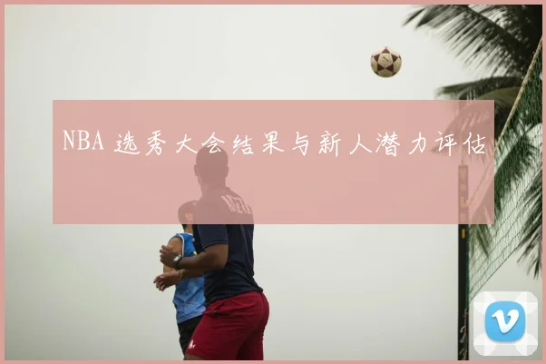 NBA 选秀大会结果与新人潜力评估