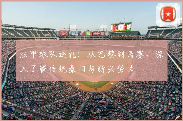法甲球队巡礼：从巴黎到马赛，深入了解传统豪门与新兴势力
