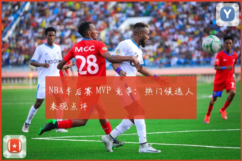 NBA季后赛 MVP 竞争：热门候选人表现点评