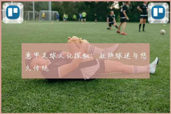 意甲足球文化探秘：狂热球迷与悠久传统