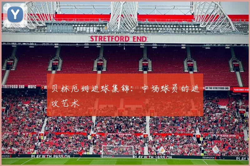 贝林厄姆进球集锦：中场球员的进攻艺术