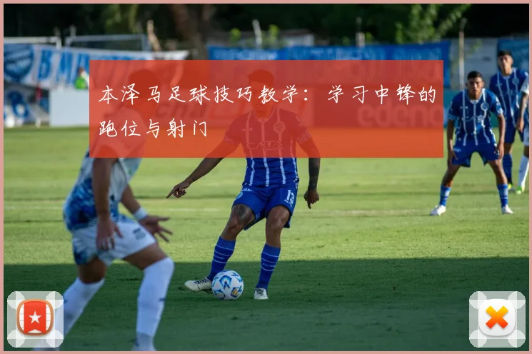 本泽马足球技巧教学:学习中锋的跑位与射门