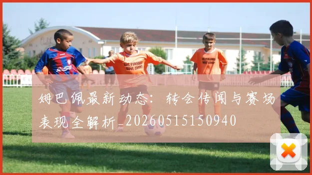 姆巴佩最新动态：转会传闻与赛场表现全解析_20260515150940