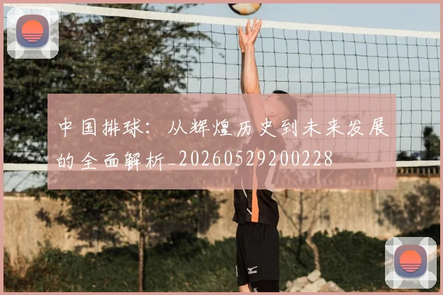 中国排球：从辉煌历史到未来发展的全面解析_20260529200228