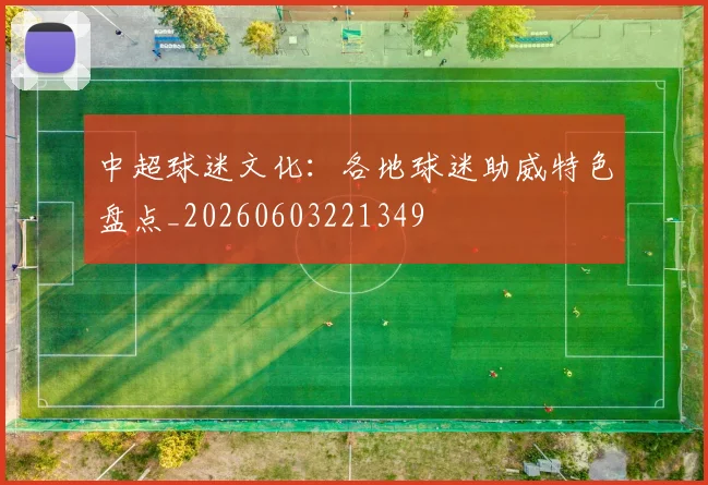 中超球迷文化：各地球迷助威特色盘点_20260603221349