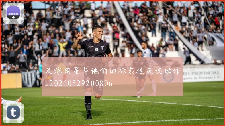 足球明星与他们的标志性庆祝动作_20260529200806