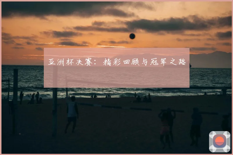 亚洲杯决赛：精彩回顾与冠军之路