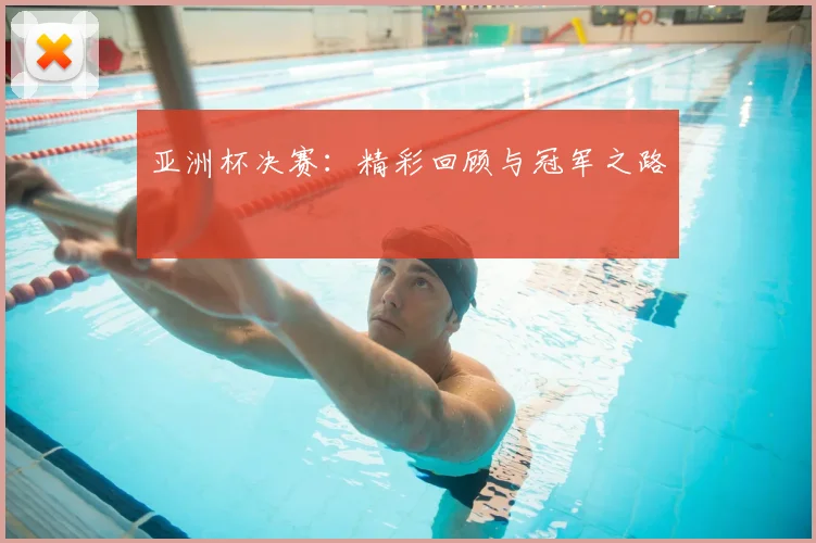 亚洲杯决赛：精彩回顾与冠军之路