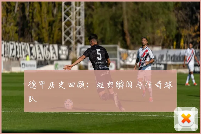 德甲历史回顾：经典瞬间与传奇球队