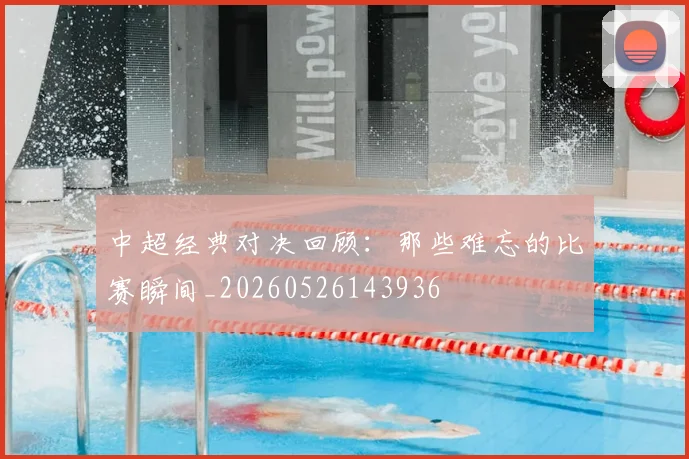 中超经典对决回顾：那些难忘的比赛瞬间_20260526143936