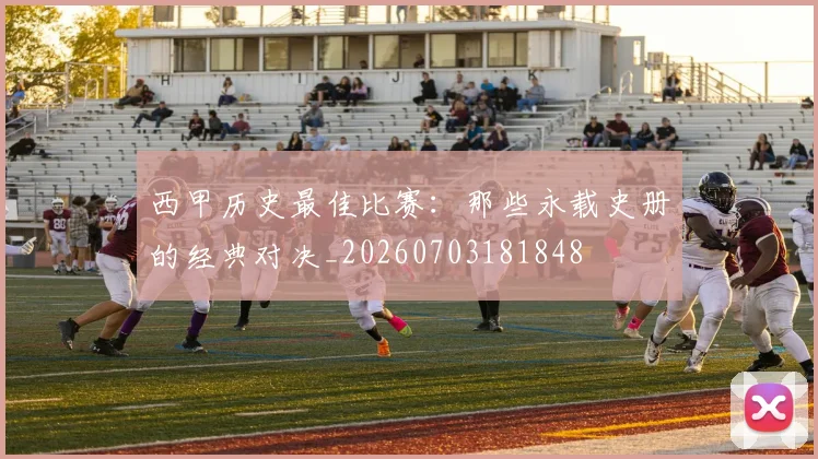 西甲历史最佳比赛:那些永载史册的经典对决_20260703181848