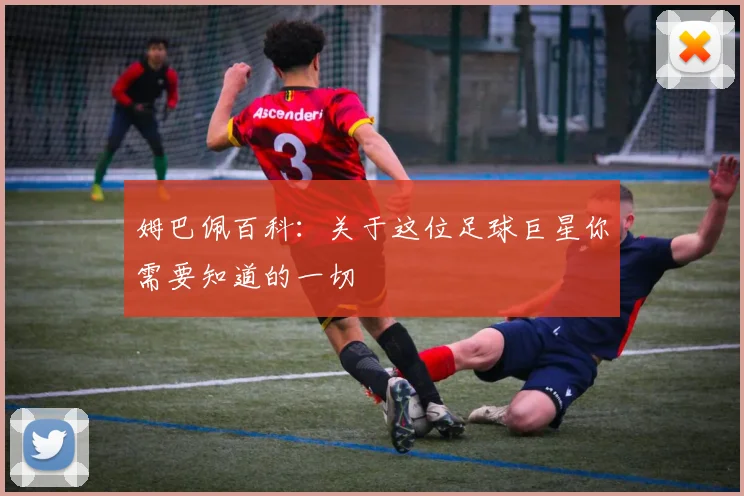 姆巴佩百科：关于这位足球巨星你需要知道的一切