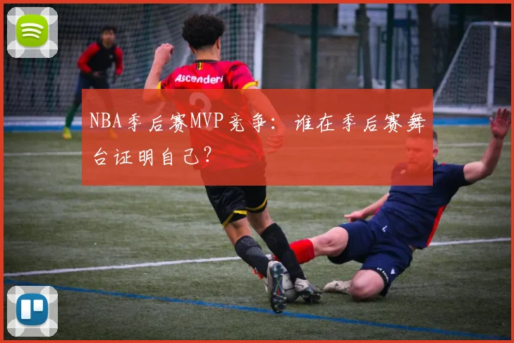 NBA季后赛MVP竞争：谁在季后赛舞台证明自己？