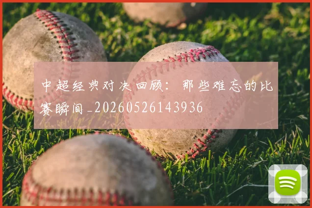 中超经典对决回顾：那些难忘的比赛瞬间_20260526143936
