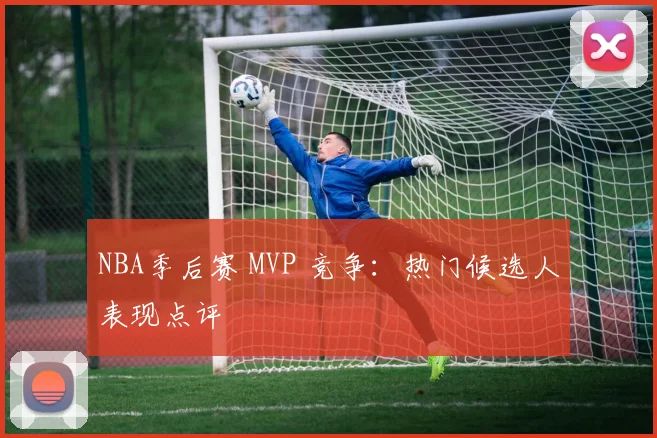 NBA季后赛 MVP 竞争：热门候选人表现点评