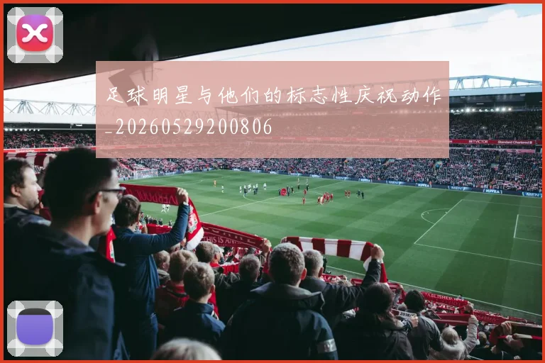 足球明星与他们的标志性庆祝动作_20260529200806