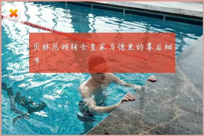 贝林厄姆转会皇家马德里的幕后细节