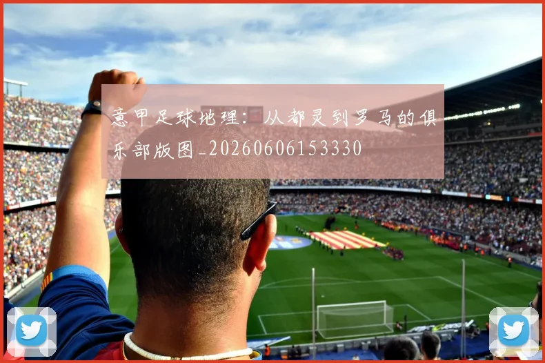 意甲足球地理：从都灵到罗马的俱乐部版图_20260606153330
