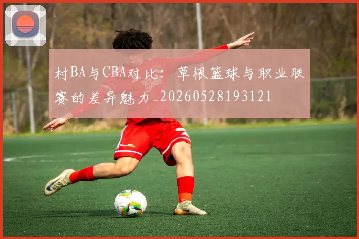 村BA与CBA对比：草根篮球与职业联赛的差异魅力_20260528193121