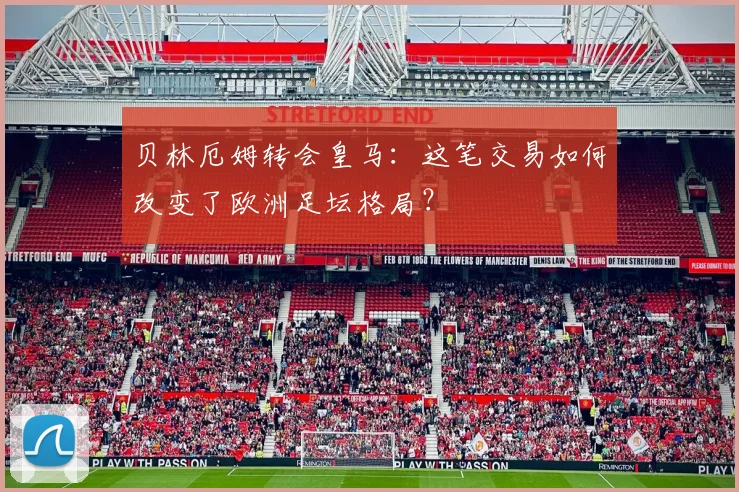 贝林厄姆转会皇马：这笔交易如何改变了欧洲足坛格局？