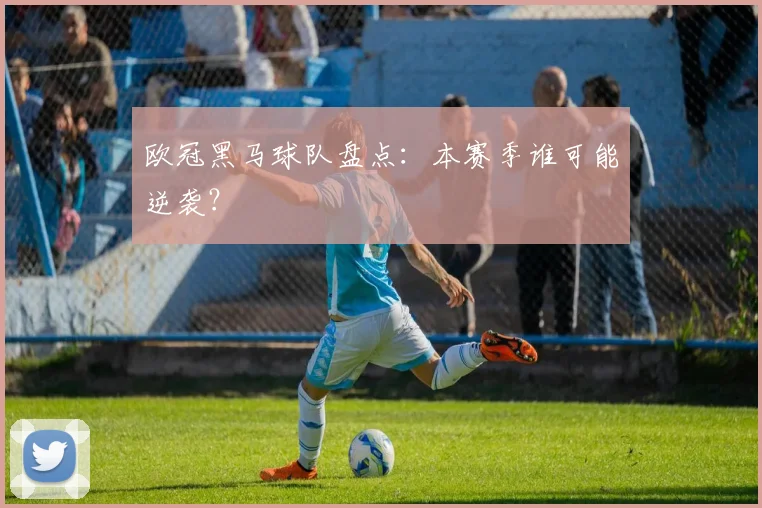 欧冠黑马球队盘点:本赛季谁可能逆袭?