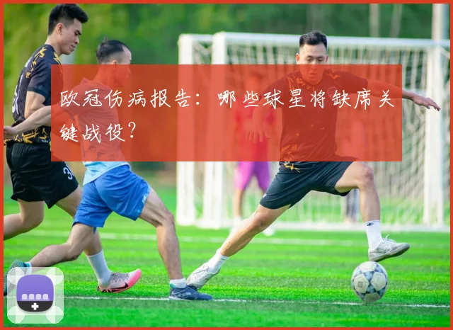 欧冠伤病报告：哪些球星将缺席关键战役？