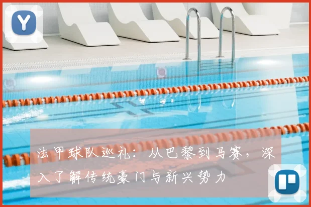 法甲球队巡礼：从巴黎到马赛，深入了解传统豪门与新兴势力