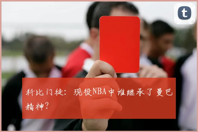 科比门徒：现役NBA中谁继承了曼巴精神？