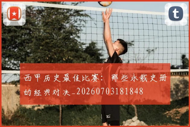 西甲历史最佳比赛：那些永载史册的经典对决_20260703181848