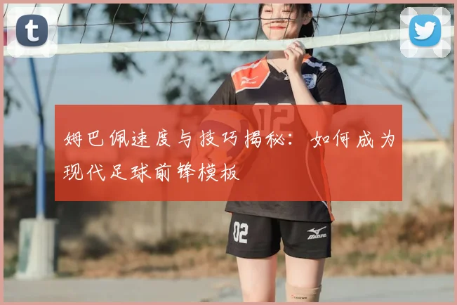 姆巴佩速度与技巧揭秘：如何成为现代足球前锋模板