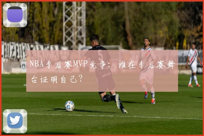 NBA季后赛MVP竞争：谁在季后赛舞台证明自己？