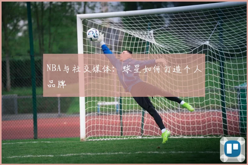 NBA与社交媒体：球星如何打造个人品牌