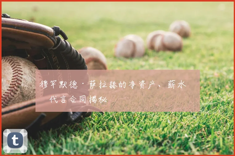 穆罕默德·萨拉赫的净资产、薪水和代言合同揭秘