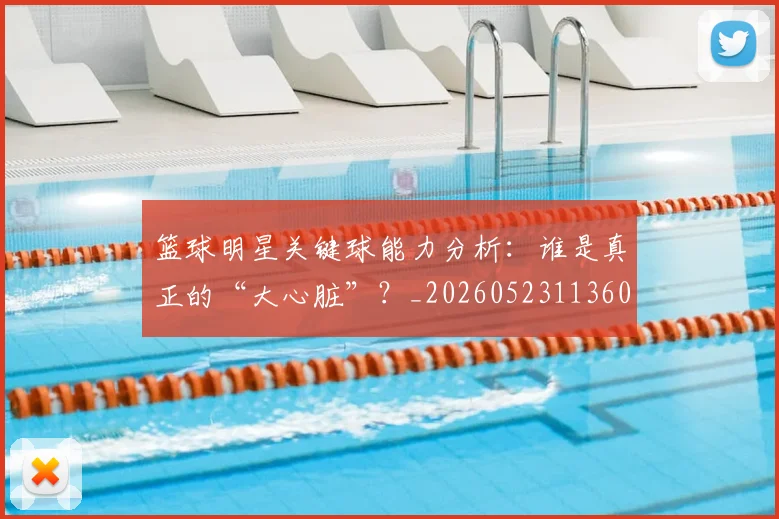 篮球明星关键球能力分析：谁是真正的“大心脏”？_20260523113604